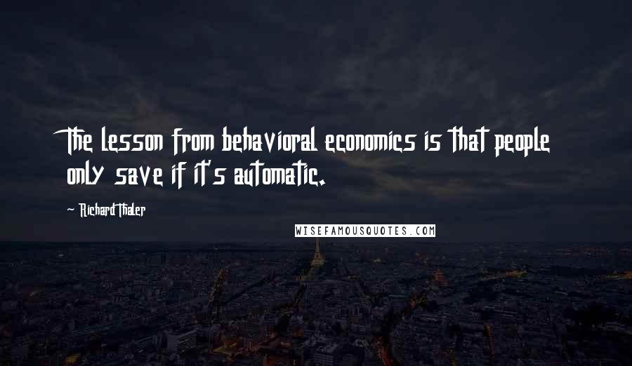 Richard Thaler Quotes: The lesson from behavioral economics is that people only save if it's automatic.