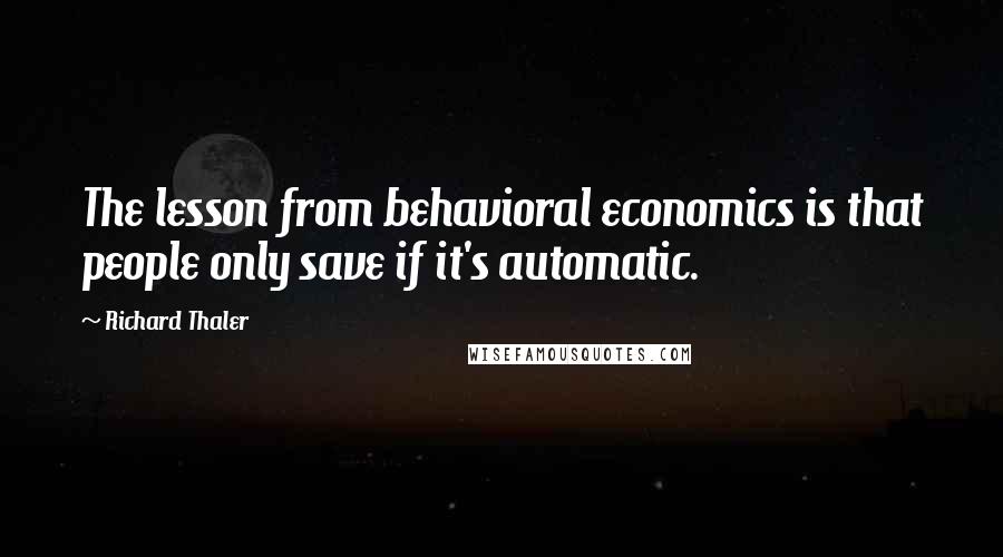 Richard Thaler Quotes: The lesson from behavioral economics is that people only save if it's automatic.