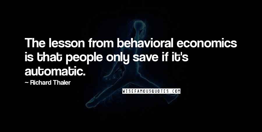 Richard Thaler Quotes: The lesson from behavioral economics is that people only save if it's automatic.
