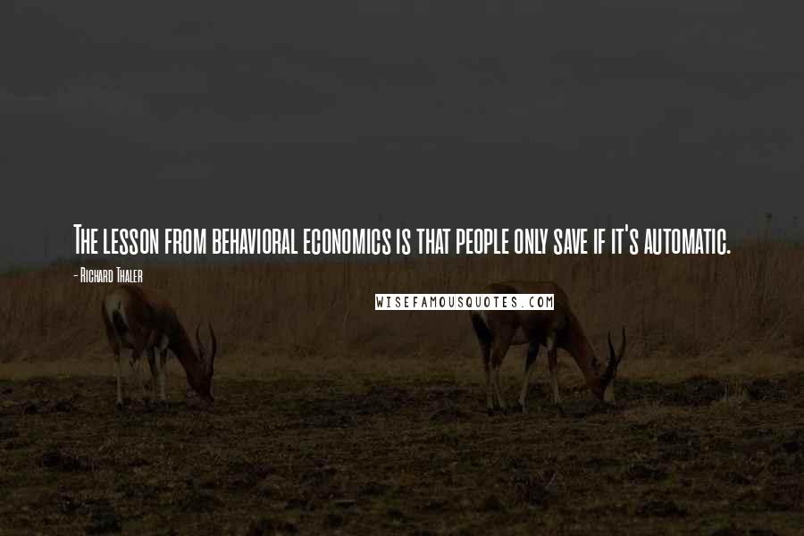 Richard Thaler Quotes: The lesson from behavioral economics is that people only save if it's automatic.