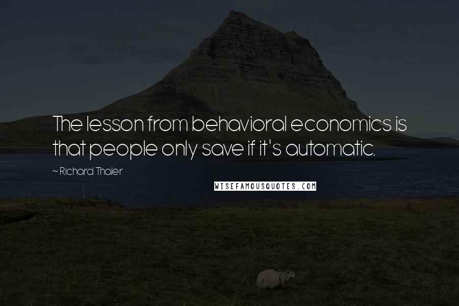 Richard Thaler Quotes: The lesson from behavioral economics is that people only save if it's automatic.