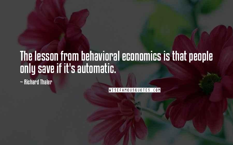 Richard Thaler Quotes: The lesson from behavioral economics is that people only save if it's automatic.