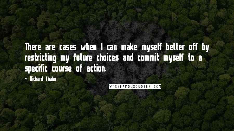 Richard Thaler Quotes: There are cases when I can make myself better off by restricting my future choices and commit myself to a specific course of action.