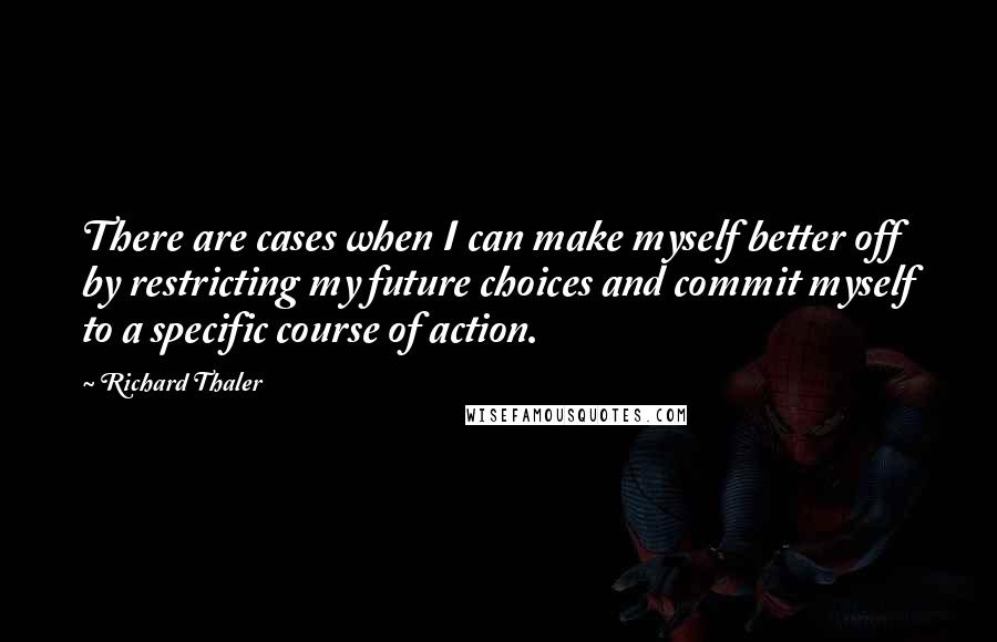 Richard Thaler Quotes: There are cases when I can make myself better off by restricting my future choices and commit myself to a specific course of action.