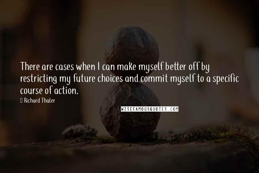 Richard Thaler Quotes: There are cases when I can make myself better off by restricting my future choices and commit myself to a specific course of action.