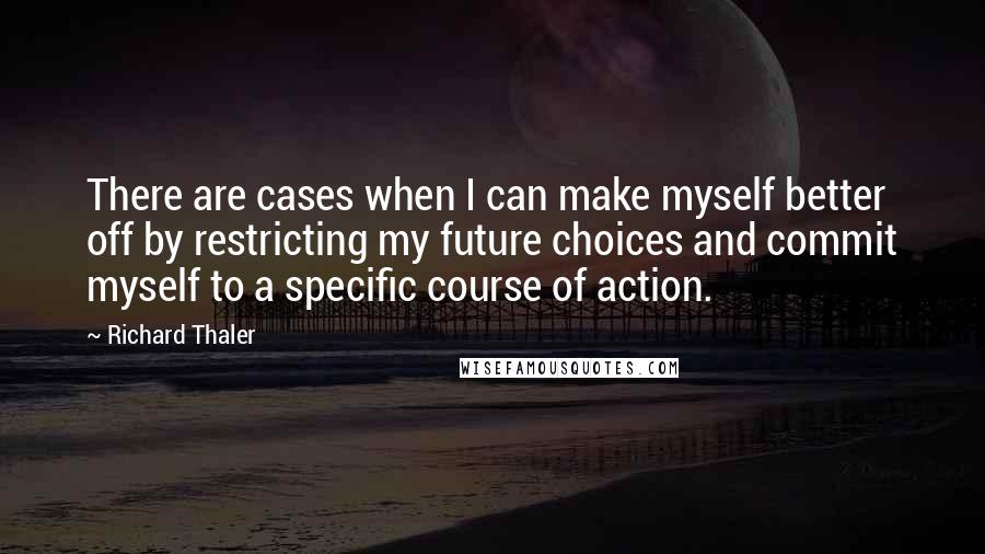 Richard Thaler Quotes: There are cases when I can make myself better off by restricting my future choices and commit myself to a specific course of action.