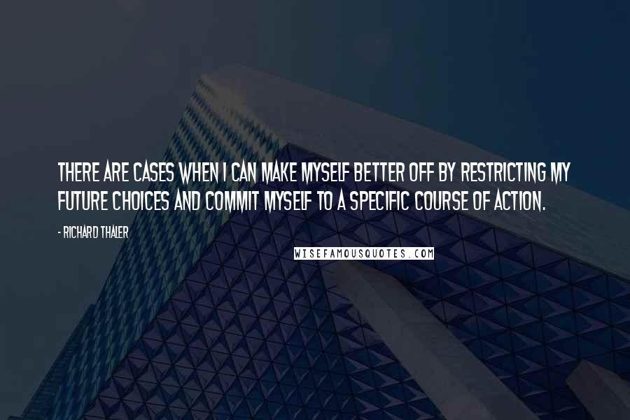 Richard Thaler Quotes: There are cases when I can make myself better off by restricting my future choices and commit myself to a specific course of action.