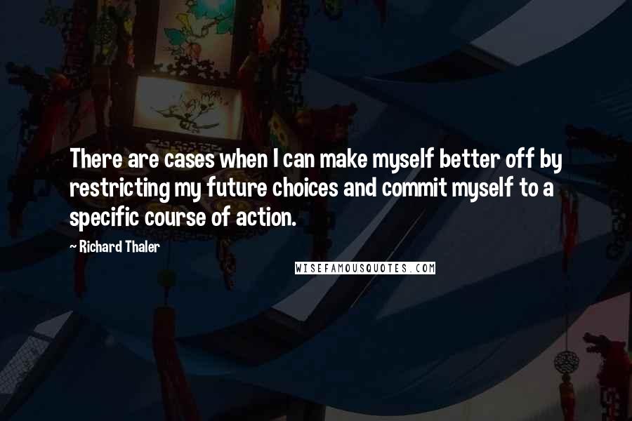 Richard Thaler Quotes: There are cases when I can make myself better off by restricting my future choices and commit myself to a specific course of action.