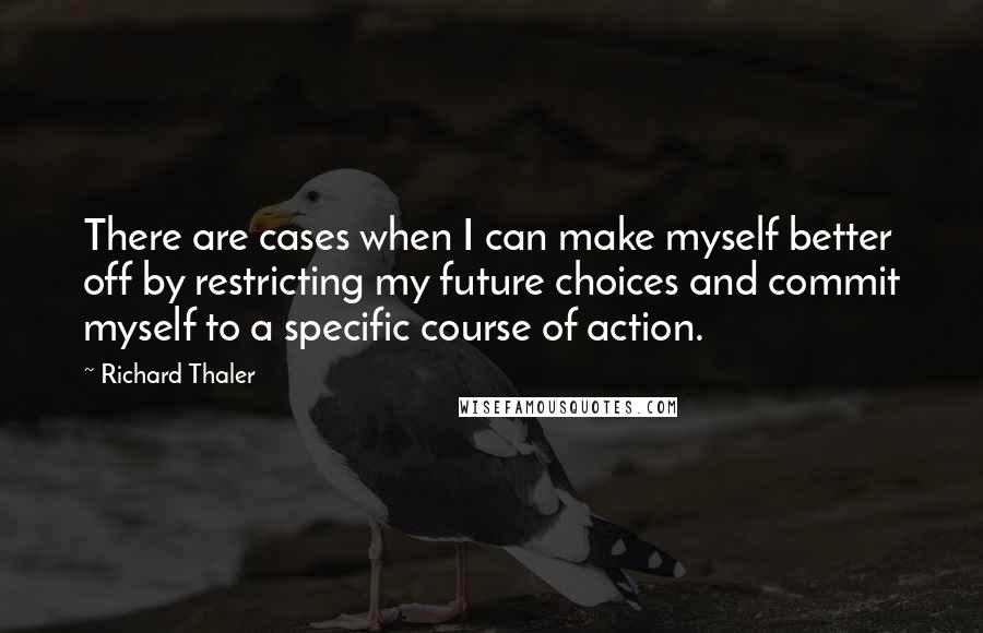 Richard Thaler Quotes: There are cases when I can make myself better off by restricting my future choices and commit myself to a specific course of action.