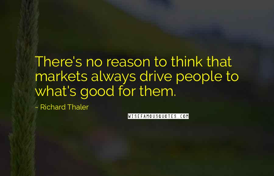 Richard Thaler Quotes: There's no reason to think that markets always drive people to what's good for them.