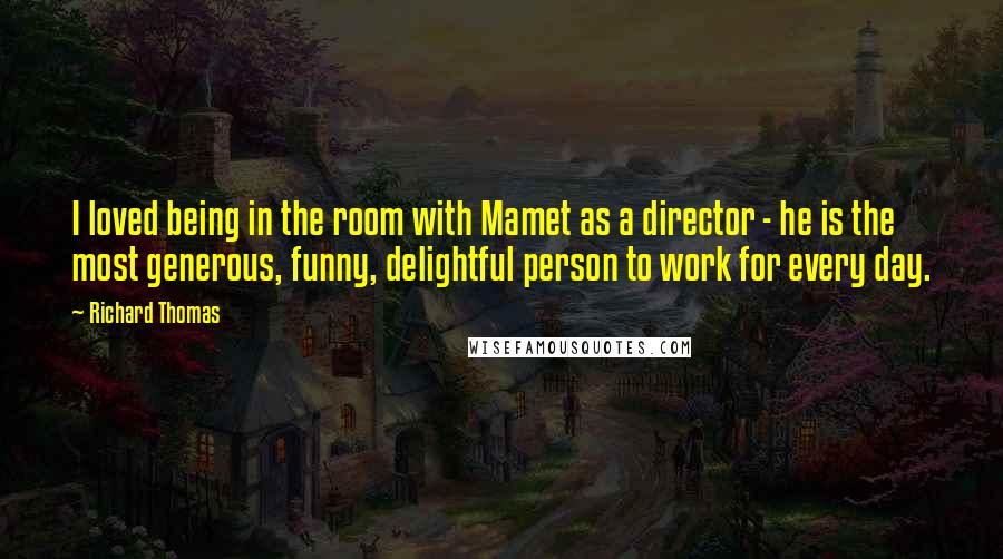 Richard Thomas Quotes: I loved being in the room with Mamet as a director - he is the most generous, funny, delightful person to work for every day.