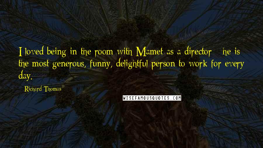 Richard Thomas Quotes: I loved being in the room with Mamet as a director - he is the most generous, funny, delightful person to work for every day.