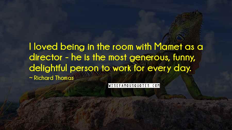 Richard Thomas Quotes: I loved being in the room with Mamet as a director - he is the most generous, funny, delightful person to work for every day.