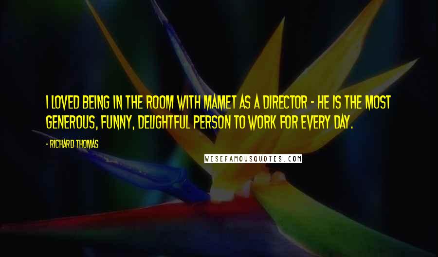 Richard Thomas Quotes: I loved being in the room with Mamet as a director - he is the most generous, funny, delightful person to work for every day.