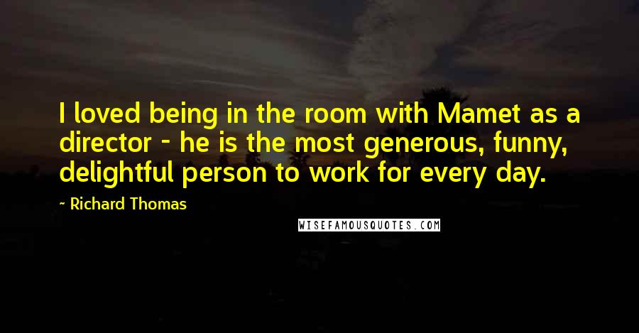 Richard Thomas Quotes: I loved being in the room with Mamet as a director - he is the most generous, funny, delightful person to work for every day.