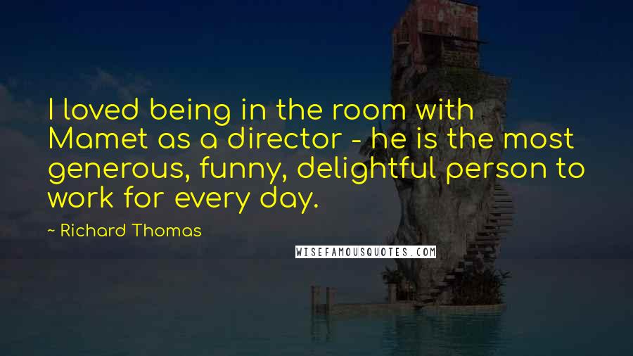 Richard Thomas Quotes: I loved being in the room with Mamet as a director - he is the most generous, funny, delightful person to work for every day.