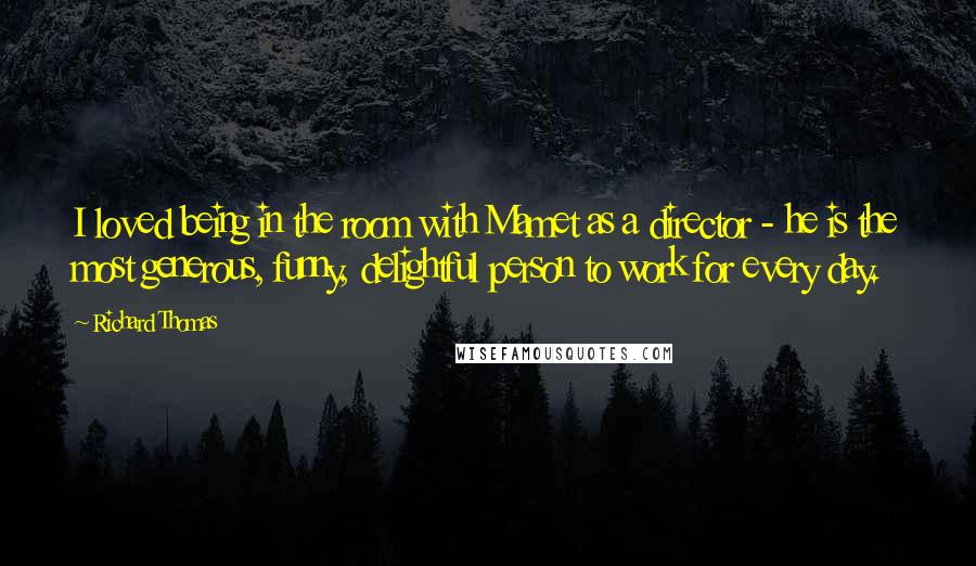 Richard Thomas Quotes: I loved being in the room with Mamet as a director - he is the most generous, funny, delightful person to work for every day.