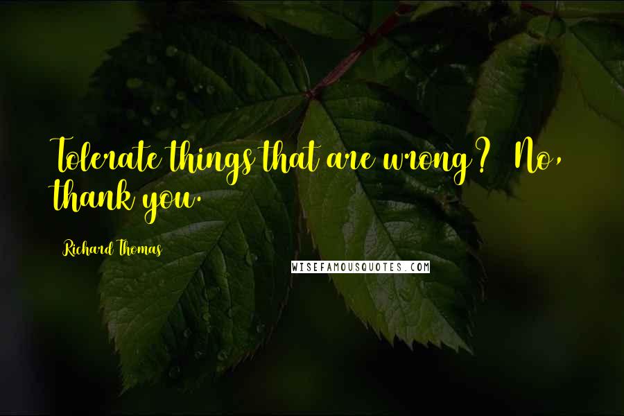 Richard Thomas Quotes: Tolerate things that are wrong?  No, thank you.