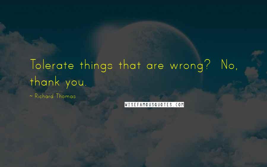 Richard Thomas Quotes: Tolerate things that are wrong?  No, thank you.