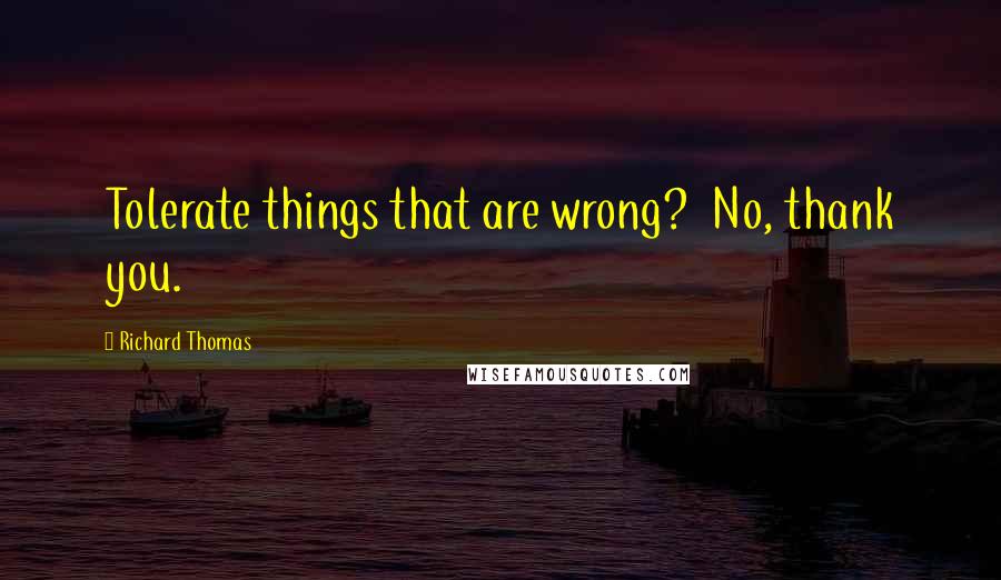 Richard Thomas Quotes: Tolerate things that are wrong?  No, thank you.