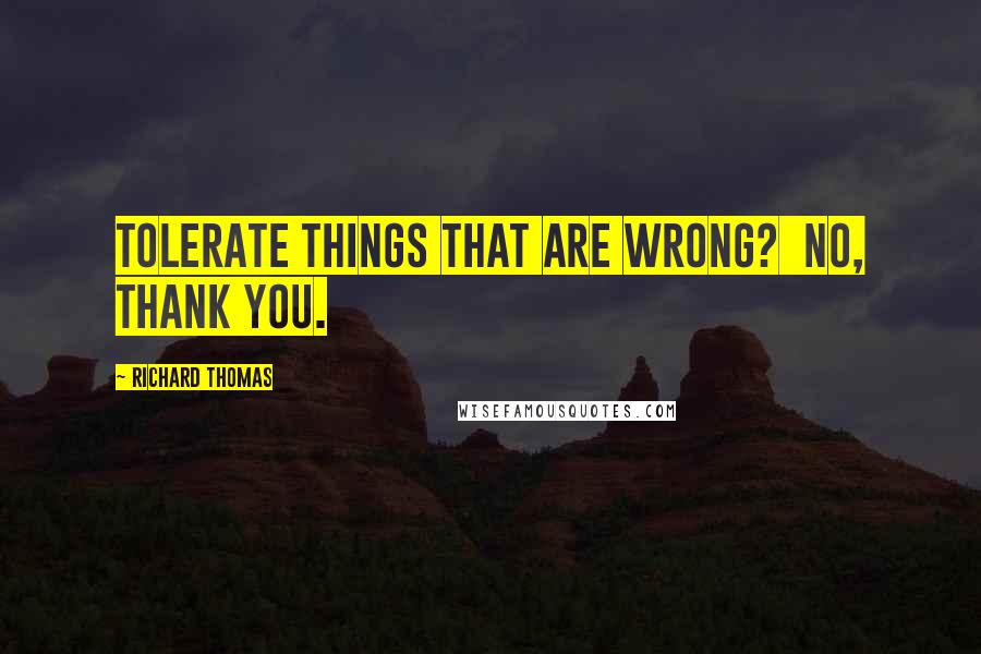 Richard Thomas Quotes: Tolerate things that are wrong?  No, thank you.