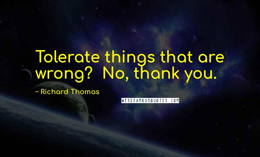 Richard Thomas Quotes: Tolerate things that are wrong?  No, thank you.