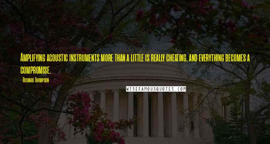 Richard Thompson Quotes: Amplifying acoustic instruments more than a little is really cheating, and everything becomes a compromise.