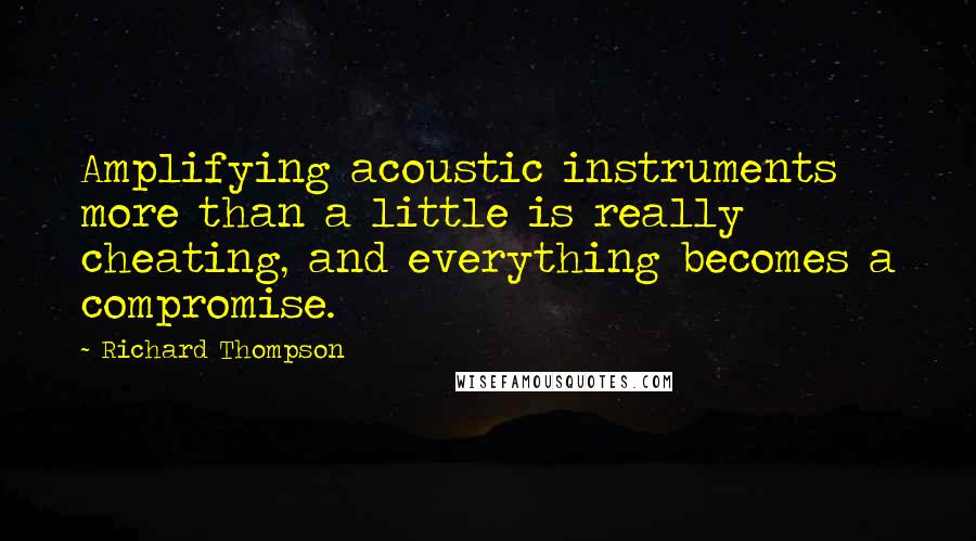 Richard Thompson Quotes: Amplifying acoustic instruments more than a little is really cheating, and everything becomes a compromise.