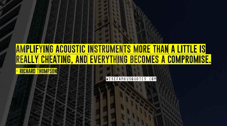 Richard Thompson Quotes: Amplifying acoustic instruments more than a little is really cheating, and everything becomes a compromise.