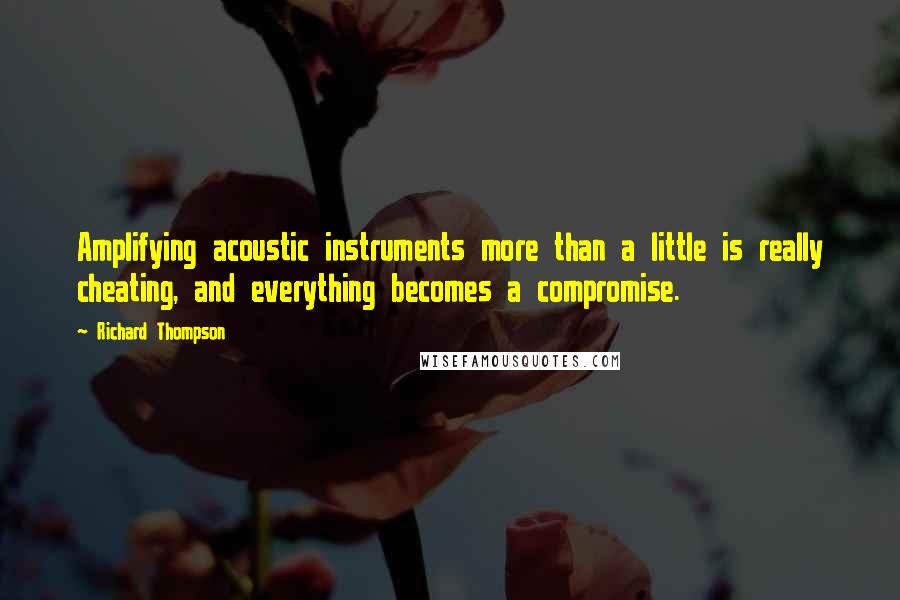 Richard Thompson Quotes: Amplifying acoustic instruments more than a little is really cheating, and everything becomes a compromise.