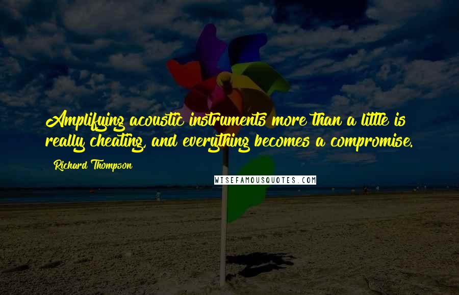 Richard Thompson Quotes: Amplifying acoustic instruments more than a little is really cheating, and everything becomes a compromise.