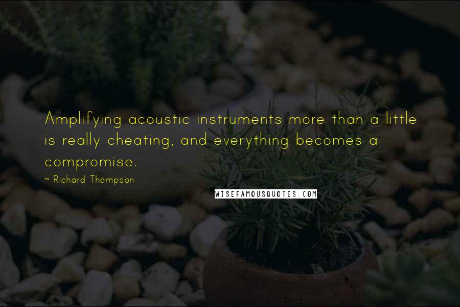 Richard Thompson Quotes: Amplifying acoustic instruments more than a little is really cheating, and everything becomes a compromise.