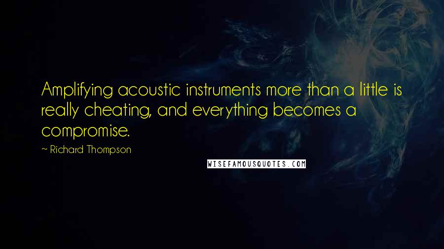 Richard Thompson Quotes: Amplifying acoustic instruments more than a little is really cheating, and everything becomes a compromise.