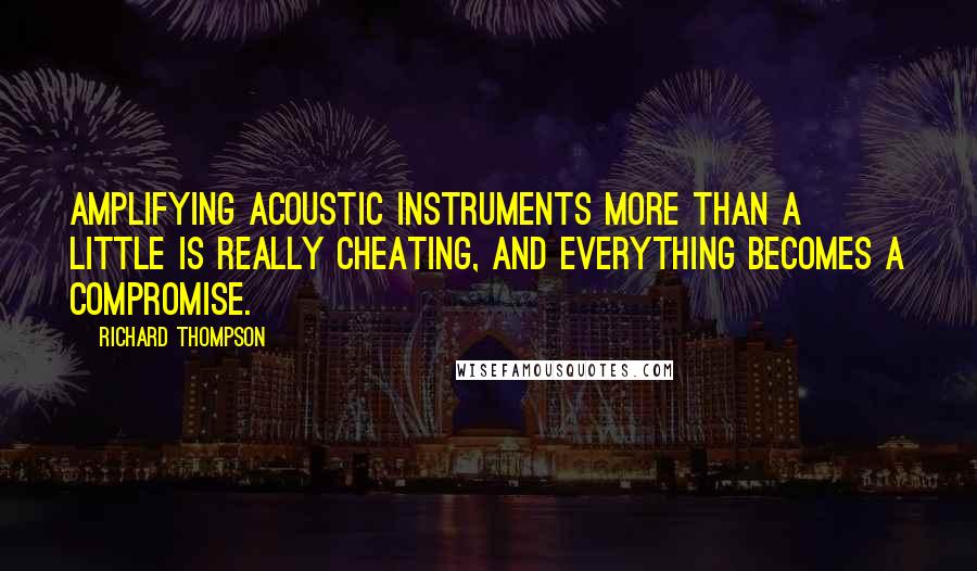 Richard Thompson Quotes: Amplifying acoustic instruments more than a little is really cheating, and everything becomes a compromise.