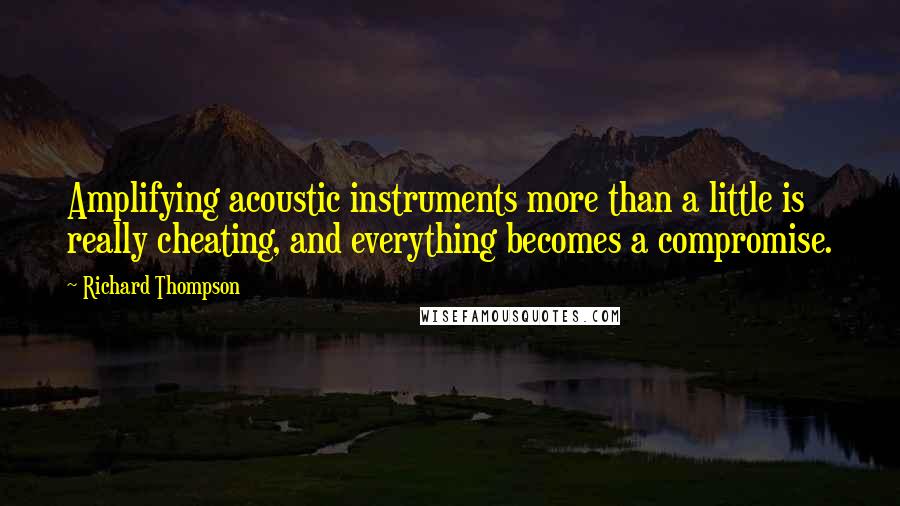 Richard Thompson Quotes: Amplifying acoustic instruments more than a little is really cheating, and everything becomes a compromise.