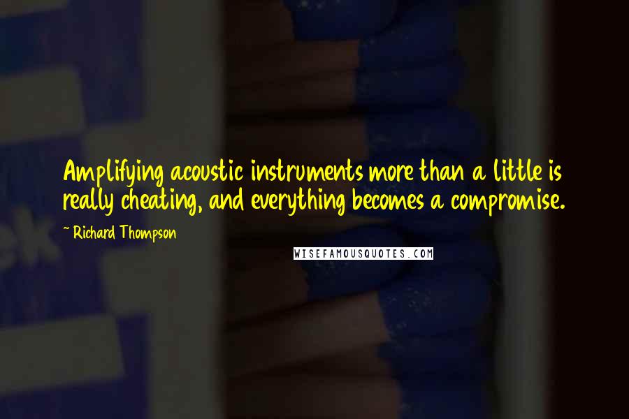 Richard Thompson Quotes: Amplifying acoustic instruments more than a little is really cheating, and everything becomes a compromise.