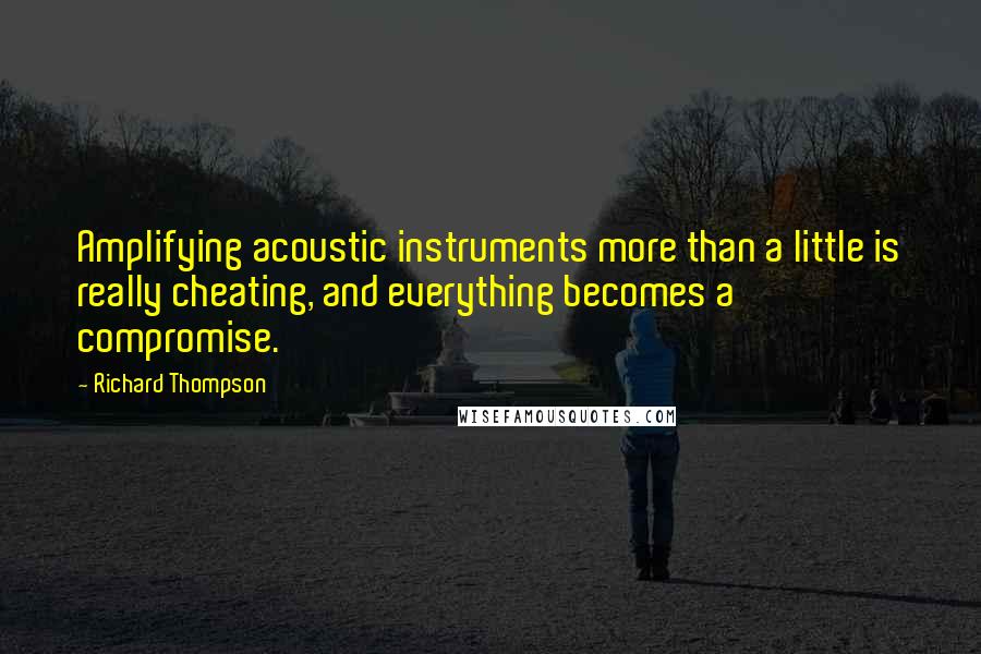 Richard Thompson Quotes: Amplifying acoustic instruments more than a little is really cheating, and everything becomes a compromise.