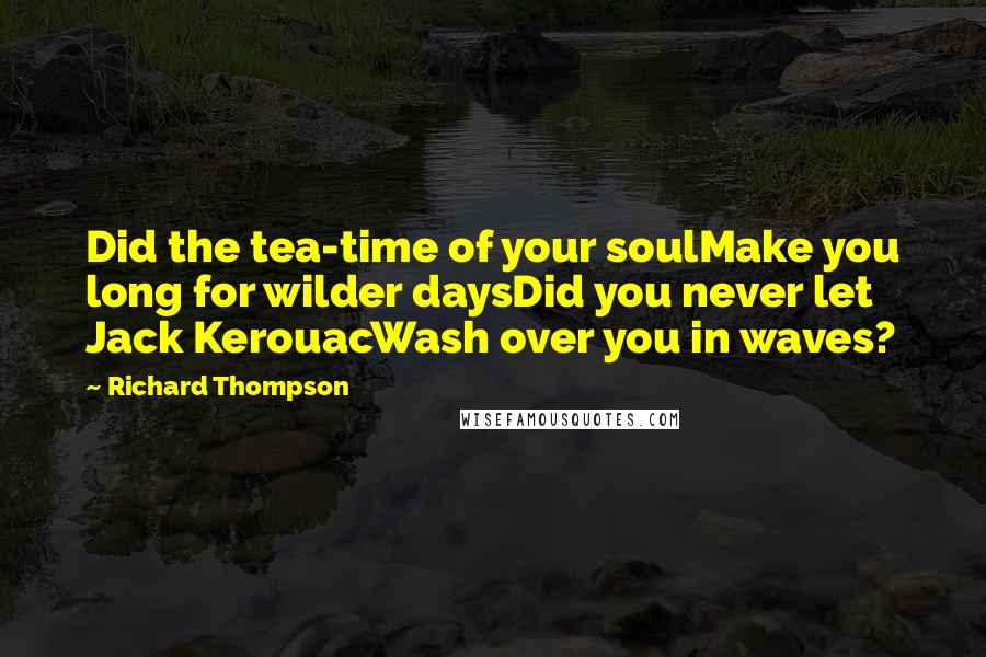 Richard Thompson Quotes: Did the tea-time of your soulMake you long for wilder daysDid you never let Jack KerouacWash over you in waves?