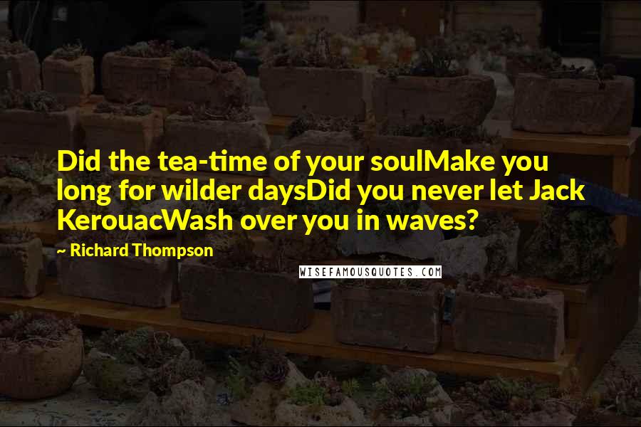 Richard Thompson Quotes: Did the tea-time of your soulMake you long for wilder daysDid you never let Jack KerouacWash over you in waves?