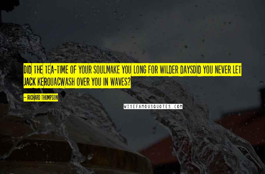 Richard Thompson Quotes: Did the tea-time of your soulMake you long for wilder daysDid you never let Jack KerouacWash over you in waves?