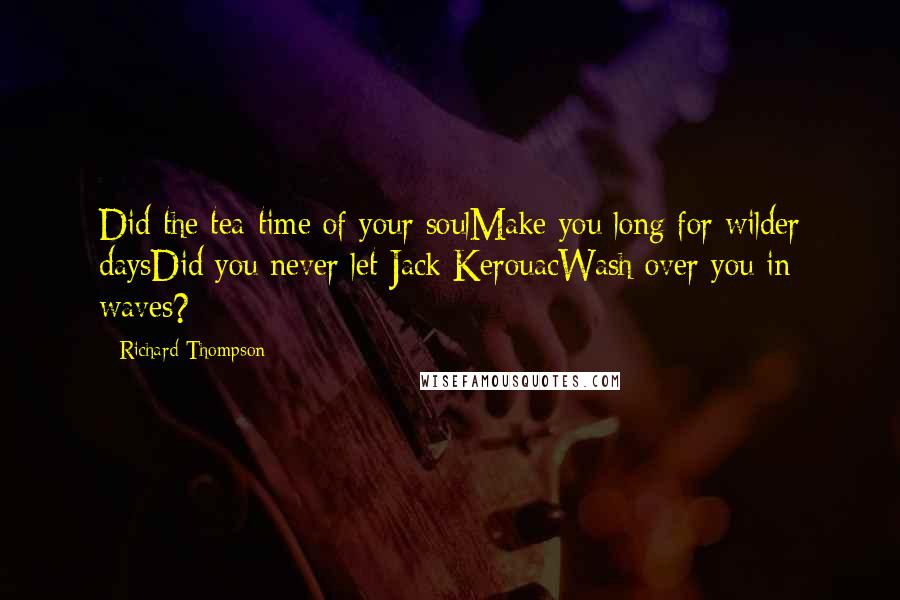 Richard Thompson Quotes: Did the tea-time of your soulMake you long for wilder daysDid you never let Jack KerouacWash over you in waves?