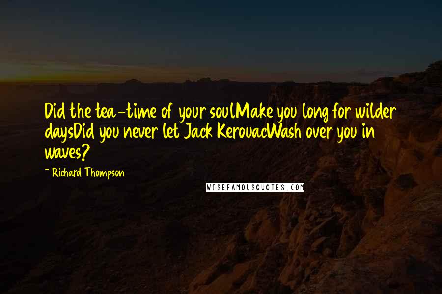 Richard Thompson Quotes: Did the tea-time of your soulMake you long for wilder daysDid you never let Jack KerouacWash over you in waves?