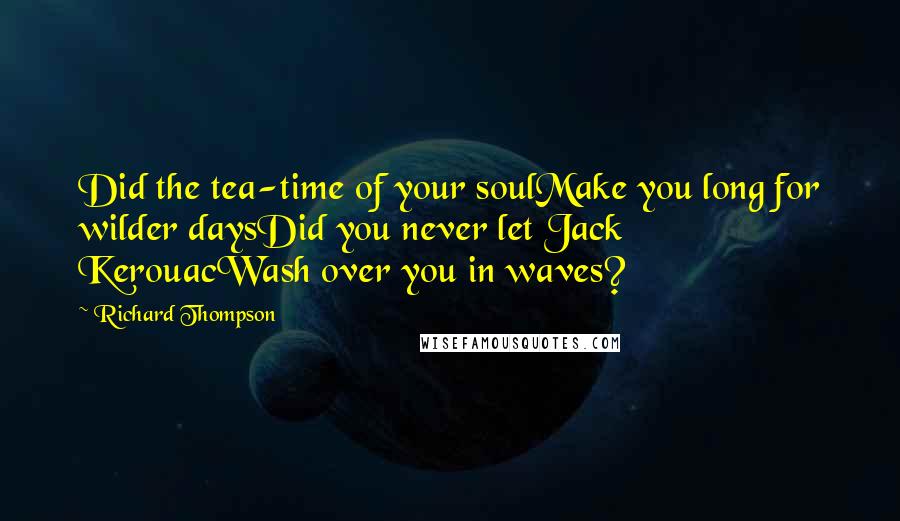 Richard Thompson Quotes: Did the tea-time of your soulMake you long for wilder daysDid you never let Jack KerouacWash over you in waves?