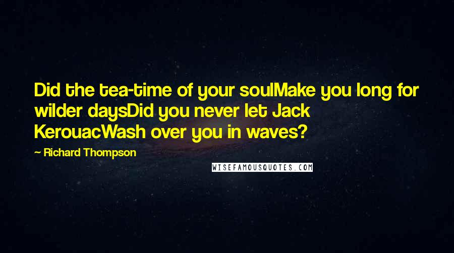 Richard Thompson Quotes: Did the tea-time of your soulMake you long for wilder daysDid you never let Jack KerouacWash over you in waves?