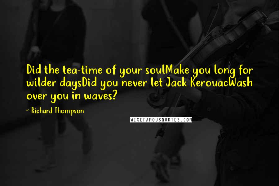 Richard Thompson Quotes: Did the tea-time of your soulMake you long for wilder daysDid you never let Jack KerouacWash over you in waves?