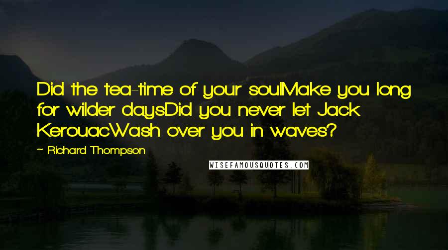 Richard Thompson Quotes: Did the tea-time of your soulMake you long for wilder daysDid you never let Jack KerouacWash over you in waves?