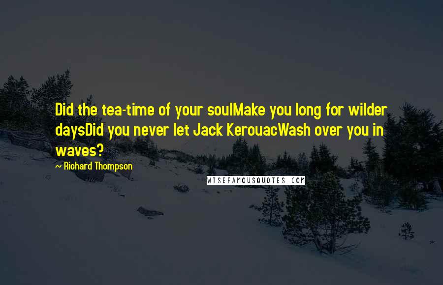 Richard Thompson Quotes: Did the tea-time of your soulMake you long for wilder daysDid you never let Jack KerouacWash over you in waves?