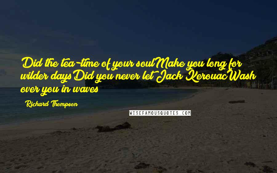 Richard Thompson Quotes: Did the tea-time of your soulMake you long for wilder daysDid you never let Jack KerouacWash over you in waves?