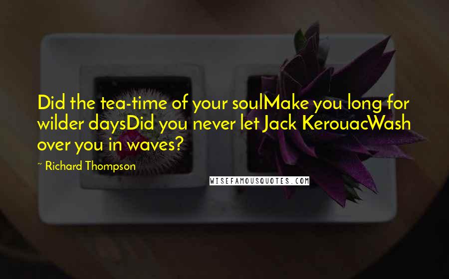 Richard Thompson Quotes: Did the tea-time of your soulMake you long for wilder daysDid you never let Jack KerouacWash over you in waves?