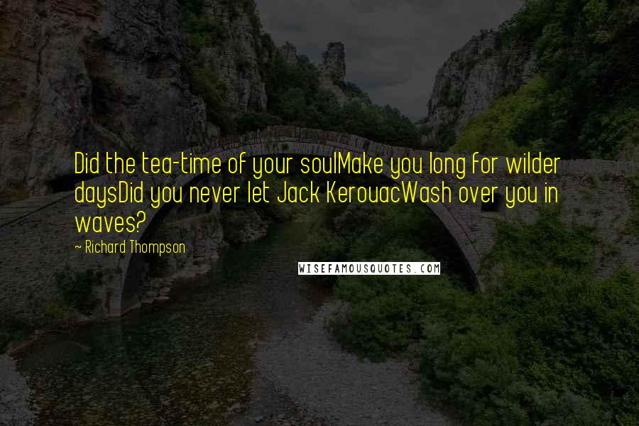 Richard Thompson Quotes: Did the tea-time of your soulMake you long for wilder daysDid you never let Jack KerouacWash over you in waves?